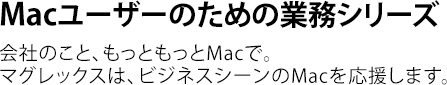 Macユーザーのための業務シリーズ。会社のこと、もっともっとMacで、マグレックスは、ビジネスシーンのMacを応援します。