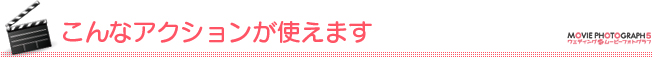 こんなアクションが使えます こんなアクションが使えます