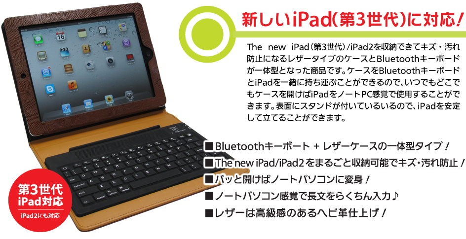 The new iPad（第3世代）/iPad2を収納できてキズ・汚れ防止になるレザータイプのケースとBluetoothキーボードが一体型となった商品です。ケースをBluetoothキーボードとiPadを一緒に持ち運ぶことができるので、いつでもどこでもケースを開けばiPadをノートPC感覚で使用することができます。表面にスタンドが付いているいるので、iPadを安定して立てることができます。