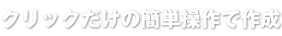 クリックだけの簡単操作で作成