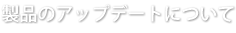 製品のアップデートについて
