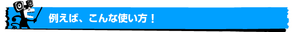 例えばこんな使い方!