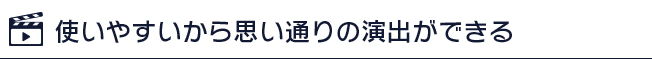 使いやすいから思い通りの演出ができる