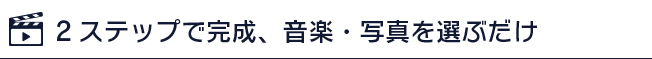 2ステップで完成、音楽・写真を選ぶだけ