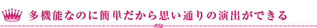 多機能なのに簡単だから思い通りの演出ができる